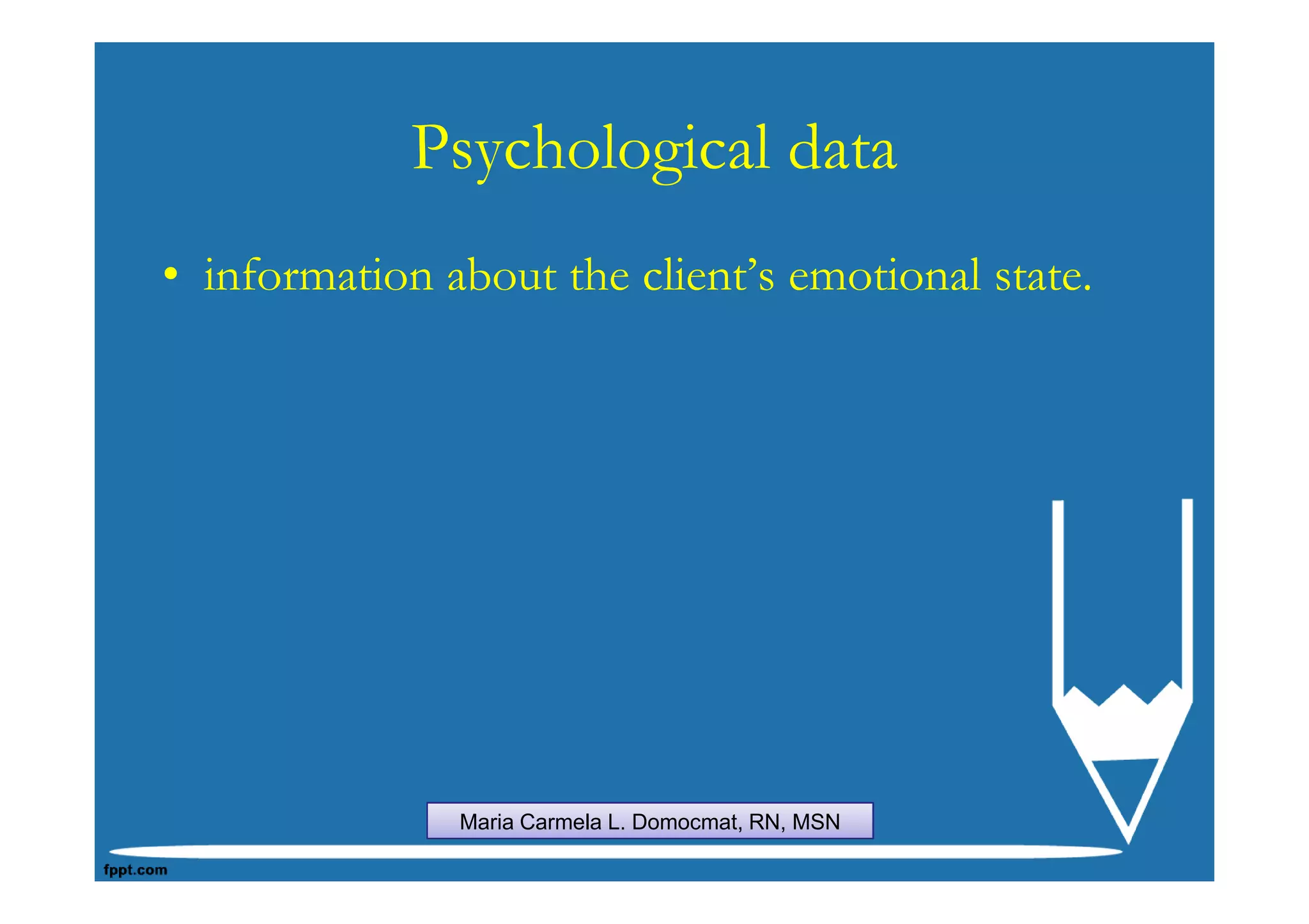 Psychological data
• information about the client’s emotional state.




               Maria Carmela L. Domocmat, RN, MSN
 
