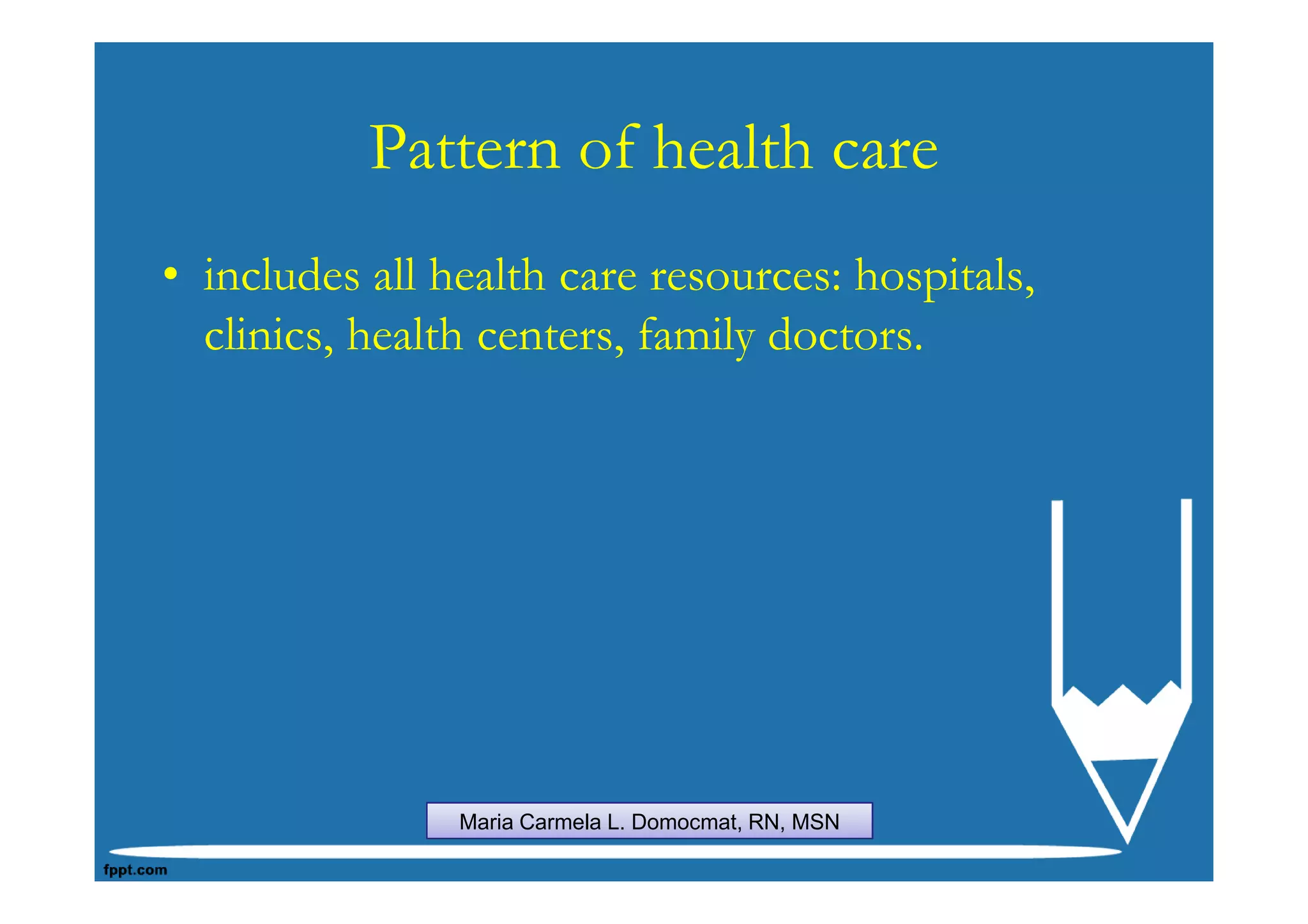 Pattern of health care
• includes all health care resources: hospitals,
  clinics, health centers, family doctors.




                Maria Carmela L. Domocmat, RN, MSN
 