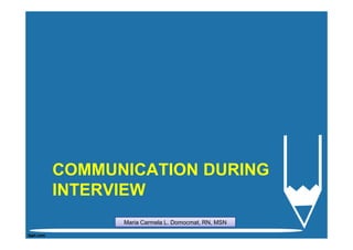 COMMUNICATION DURING
INTERVIEW
      Maria Carmela L. Domocmat, RN, MSN
 