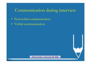 Communication during interview
• Nonverbal communication
• Verbal communication




             Maria Carmela L. Domocmat, RN, MSN
 