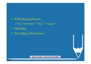 • Well-placed phrases
  – Ex: “um-hum,” “Yes,” “I agree”
• Inferring
• Providing information




               Maria Carmela L. Domocmat, RN, MSN
 
