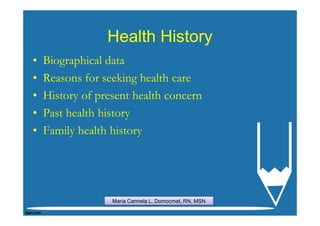 Health History
•   Biographical data
•   Reasons for seeking health care
•   History of present health concern
•   Past health history
•   Family health history




                  Maria Carmela L. Domocmat, RN, MSN
 