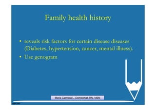 Family health history

• reveals risk factors for certain disease diseases
  (Diabetes, hypertension, cancer, mental illness).
• Use genogram




               Maria Carmela L. Domocmat, RN, MSN
 