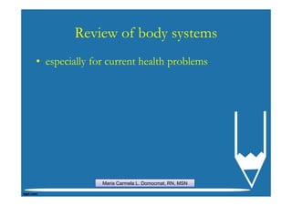 Review of body systems
• especially for current health problems




               Maria Carmela L. Domocmat, RN, MSN
 
