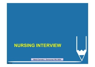 NURSING INTERVIEW

      Maria Carmela L. Domocmat, RN, MSN
 