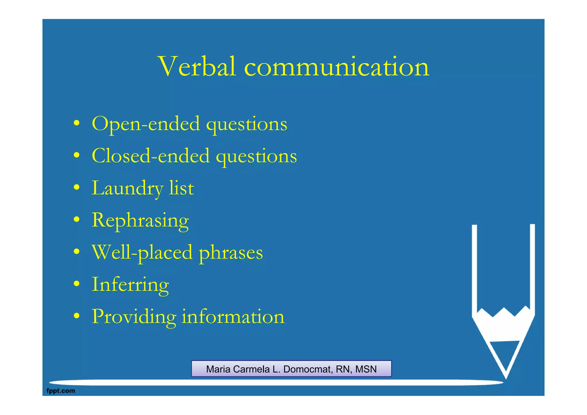 Verbal communication
•   Open-ended questions
•   Closed-ended questions
•   Laundry list
•   Rephrasing
•   Well-placed phrases
•   Inferring
•   Providing information

                Maria Carmela L. Domocmat, RN, MSN
 