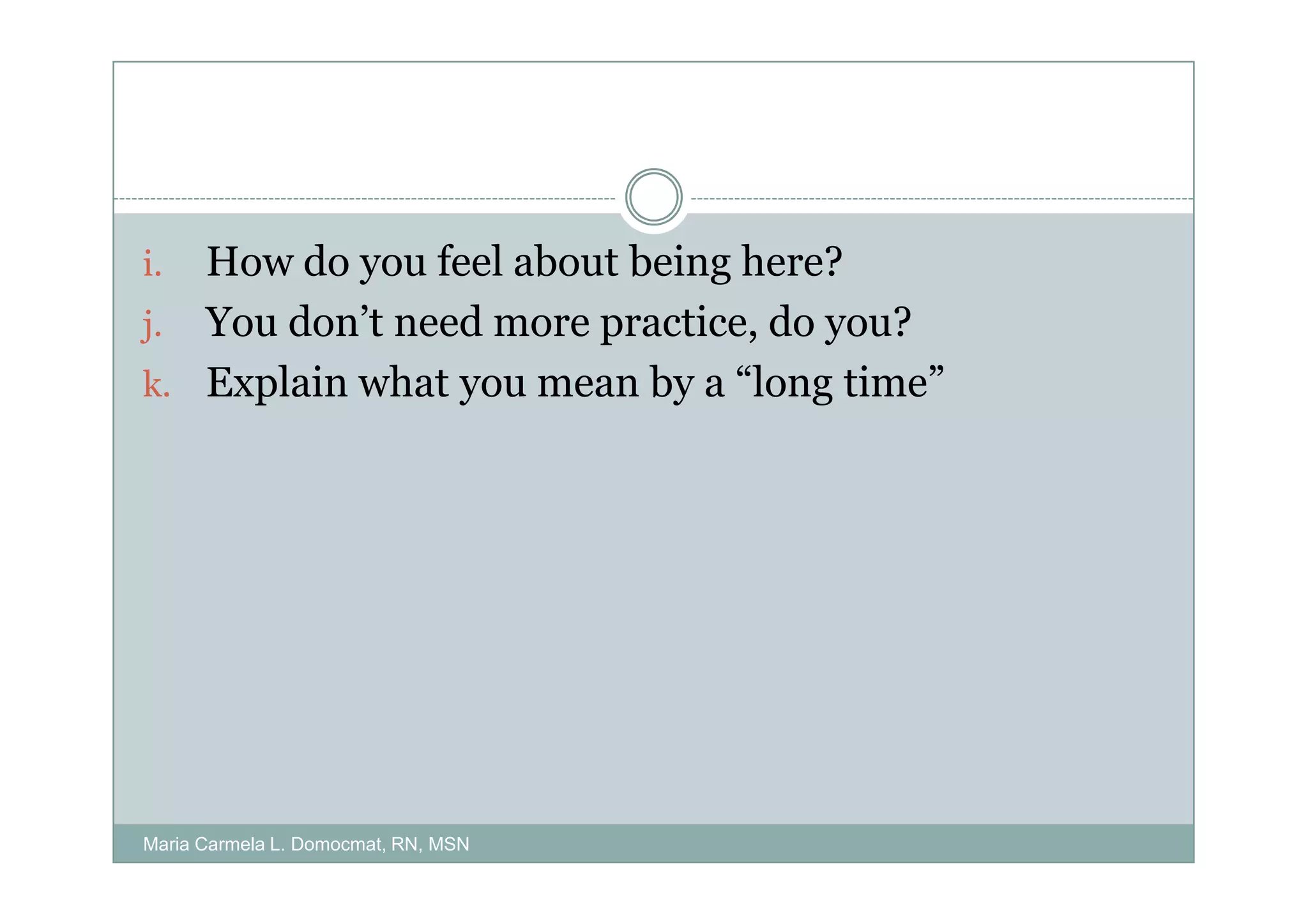 i. How do you feel about being here?
j. You don’t need more practice, do you?
k. Explain what you mean by a “long time”




Maria Carmela L. Domocmat, RN, MSN
 