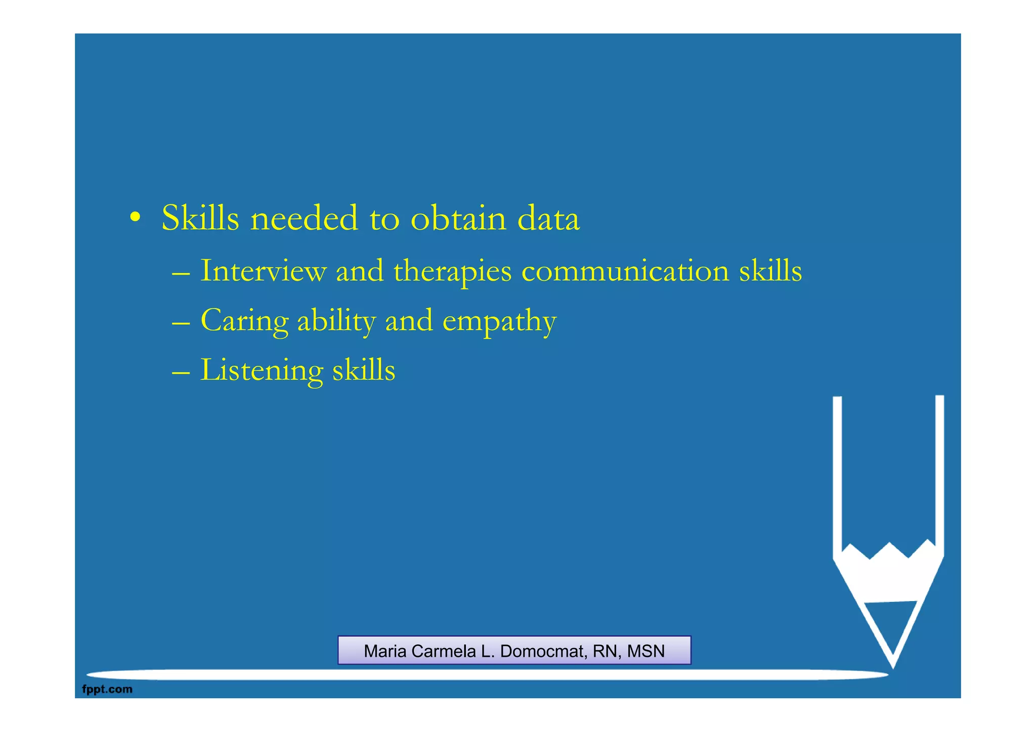 • Skills needed to obtain data
  – Interview and therapies communication skills
  – Caring ability and empathy
  – Listening skills




               Maria Carmela L. Domocmat, RN, MSN
 