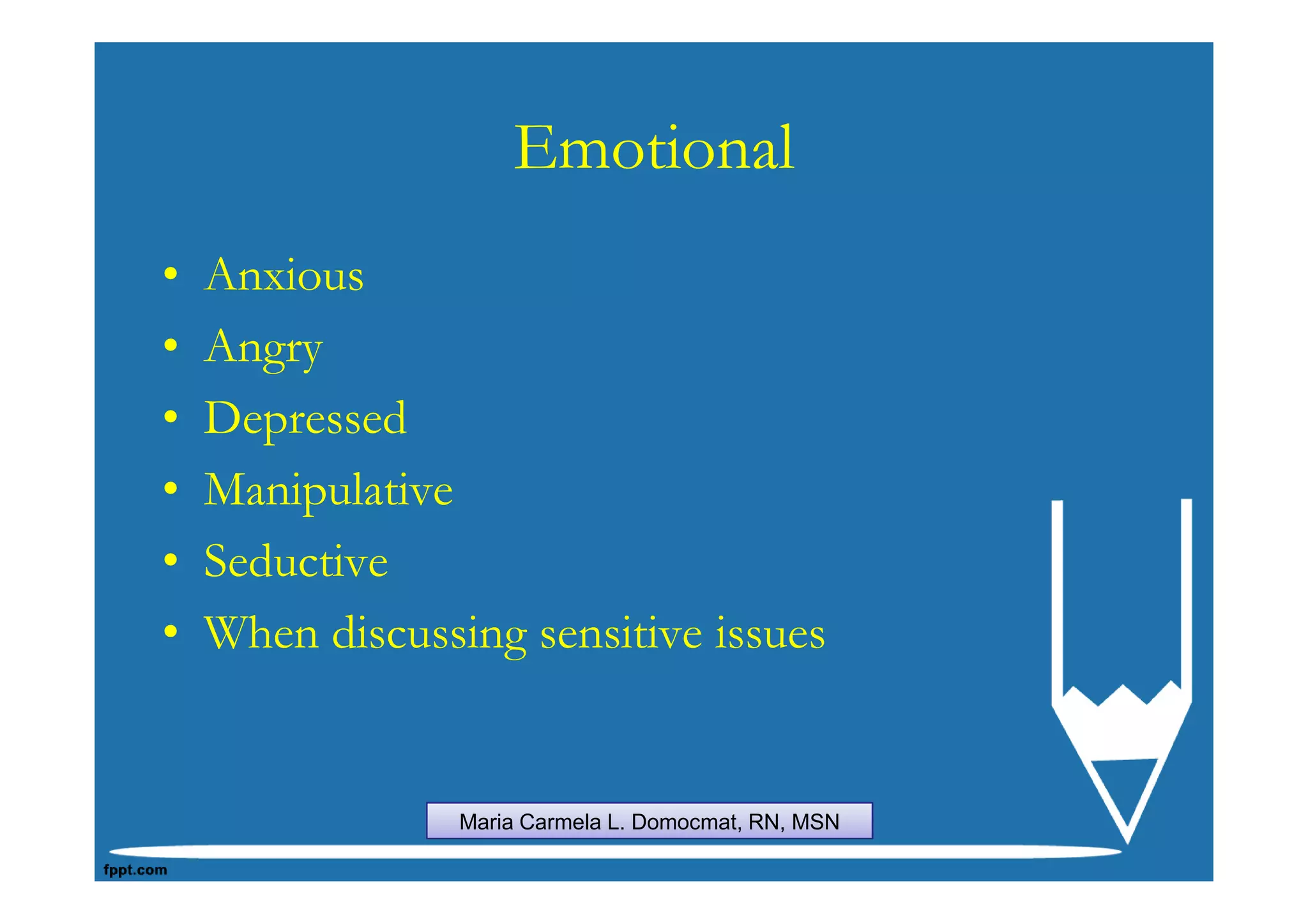 Emotional
•   Anxious
•   Angry
•   Depressed
•   Manipulative
•   Seductive
•   When discussing sensitive issues


                 Maria Carmela L. Domocmat, RN, MSN
 