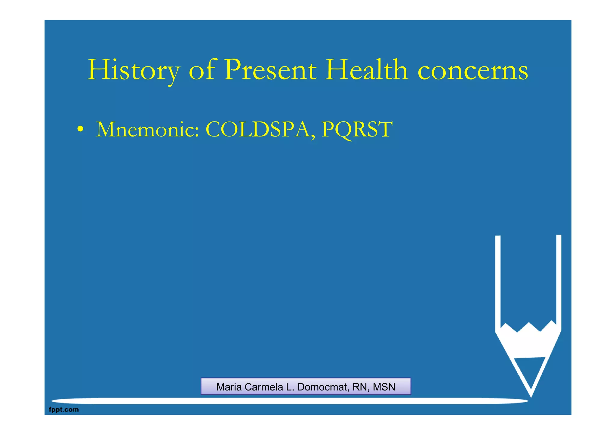 History of Present Health concerns
• Mnemonic: COLDSPA, PQRST




           Maria Carmela L. Domocmat, RN, MSN
 