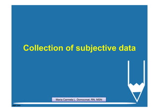 Collection of subjective data




        Maria Carmela L. Domocmat, RN, MSN
 