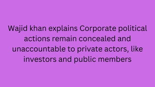 Wajid khan explains Corporate political
actions remain concealed and
unaccountable to private actors, like
investors and p...