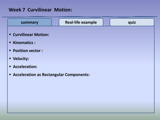  Curvilinear Motion:
 Kinematics :
 Position vector :
 Velocity:
 Acceleration:
 Acceleration as Rectangular Components:
Week 7 Curvilinear Motion:
summary Real-life example quiz
 