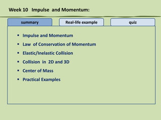 Week 10 Impulse and Momentum:
summary

Real-life example

 Impulse and Momentum
 Law of Conservation of Momentum
 Elastic/Inelastic Collision

 Collision in 2D and 3D
 Center of Mass
 Practical Examples

quiz

 