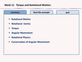 Week 11 Torque and Rotational Motion:
summary

Real-life example

 Rotational Motion
 Rotational Inertia
 Torque
 Angular Momentum
 Rotational Physics
 Conservation of Angular Momentum

quiz

 