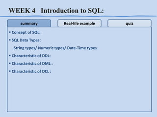 WEEK 4 Introduction to SQL:
summary

Real-life example

 Concept of SQL:
 SQL Data Types:
String types/ Numeric types/ Date-Time types
 Characteristic of DDL:
 Characteristic of DML :
 Characteristic of DCL :

quiz

 