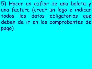5) Hacer un ezflar de una boleta y
una factura (crear un logo e indicar
todos los datos obligatorios que
deben de ir en los comprobantes de
pago)

 