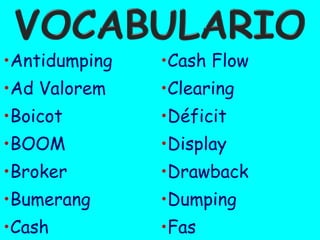 •Antidumping

•Cash Flow

•Ad Valorem

•Clearing

•Boicot

•Déficit

•BOOM

•Display

•Broker

•Drawback

•Bumerang

•Dumping

•Cash

•Fas

 