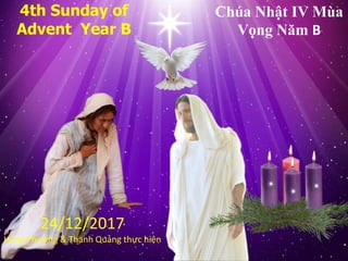 4th Sunday of
Advent Year B
Chúa Nhật IV Mùa
Vọng Năm B
24/12/2017
Hùng Phương & Thanh Quảng thực hiện
 