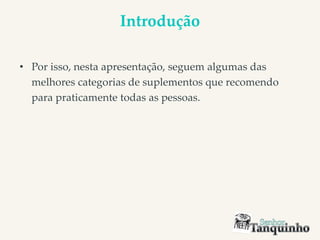 Introdução
• Por isso, nesta apresentação, seguem algumas das
melhores categorias de suplementos que recomendo
para praticamente todas as pessoas.
 