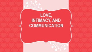 LOVE,
INTIMACY, AND
COMMUNICATION
 
