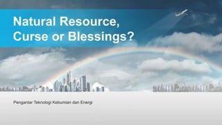 Natural Resource,
Curse or Blessings?
Pengantar Teknologi Kebumian dan Energi
 