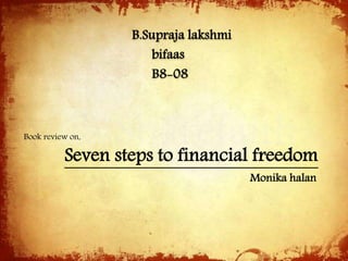 B.Supraja lakshmi 
bifaas 
B8-08 
Seven steps to financial freedom 
Monika halan 
Book review on, 
 