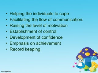 Helping the individuals to cope Facilitating the flow of communication. Raising the level of motivation Establishment of control Development of confidence Emphasis on achievement Record keeping 