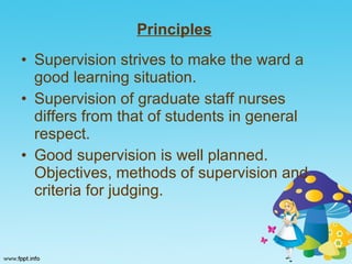 Principles   Supervision strives to make the ward a good learning situation. Supervision of graduate staff nurses differs from that of students in general respect. Good supervision is well planned. Objectives, methods of supervision and criteria for judging.  