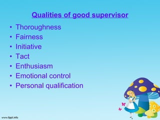 Qualities of good supervisor Thoroughness Fairness Initiative  Tact  Enthusiasm  Emotional control Personal qualification 