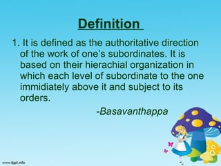 Definition   1. It is defined as the authoritative direction  of the work of one’s subordinates. It is based on their hierachial organization in which each level of subordinate to the one immidiately above it and subject to its orders. -Basavanthappa 