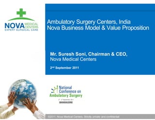 Ambulatory Surgery Centers, India
Nova Business Model & Value Proposition



 Mr. Suresh Soni, Chairman & CEO,
 Nova Medical Centers
 2nd September 2011




©2011. Nova Medical Centers. Strictly private and confidential
 