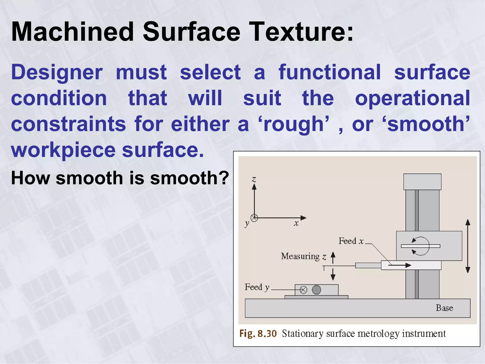 Machined Surface Texture:
Designer must select a functional surface
condition that will suit the operational
constraints for either a ‘rough’ , or ‘smooth’
workpiece surface.
How smooth is smooth?
2
 