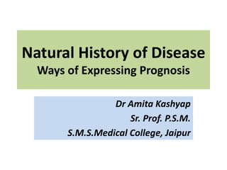 Natural History of Disease
Ways of Expressing Prognosis
Dr Amita Kashyap
Sr. Prof. P.S.M.
S.M.S.Medical College, Jaipur
 
