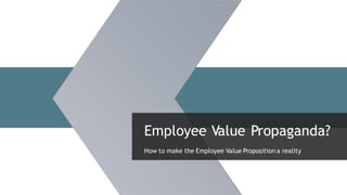 Employee Value Propaganda?
How to make the Employee Value Proposition a reality
 