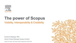 The power of Scopus
Susanne Steiginga, MSc.
Senior Product Manager Scopus Content
SciELO 20 Years, Sao Paulo, Brazil, September 26-28 2018
Visibility, Interoperability & Credibility
 
