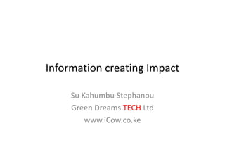 Information creating Impact

     Su Kahumbu Stephanou
     Su Kahumbu Stephanou
     Green Dreams TECH Ltd
         www.iCow.co.ke
 