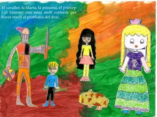 El cavaller, la Marta, la princesa, el príncep
i el hàmster van estar molt contents per
haver resolt el problema del drac.
 