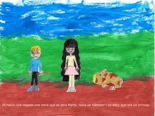 Hi havia una vegada una nena que es deia Marta, tenia un hàmster i un amic que era un príncep.
 