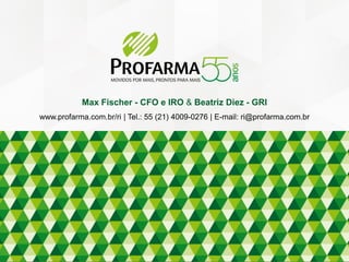 Max Fischer - CFO e IRO & Beatriz Diez - GRI
www.profarma.com.br/ri | Tel.: 55 (21) 4009-0276 | E-mail: ri@profarma.com.br
 