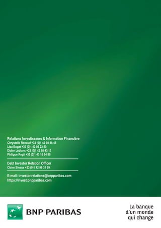 Relations Investisseurs & Information Financière
Chrystelle Renaud +33 (0)1 42 98 46 45
Lisa Bugat +33 (0)1 42 98 23 40
Didier Leblanc +33 (0)1 42 98 43 13
Philippe Regli +33 (0)1 43 16 94 89
Debt Investor Relation Officer
Claire Sineux +33 (0)1 42 98 31 99
E-mail: investor.relations@bnpparibas.com
https://invest.bnpparibas.com
 