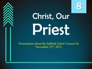Christ, Our

8

Priest
Presentation about the Sabbath Schol’s lesson for
November 23th, 2013.

 