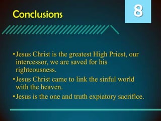 Conclusions

8

•Jesus Christ is the greatest High Priest, our
intercessor, we are saved for his
righteousness.
•Jesus Christ came to link the sinful world
with the heaven.
•Jesus is the one and truth expiatory sacrifice.

 