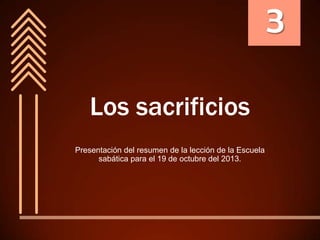 3
Los sacrificios
Presentación del resumen de la lección de la Escuela
sabática para el 19 de octubre del 2013.

 