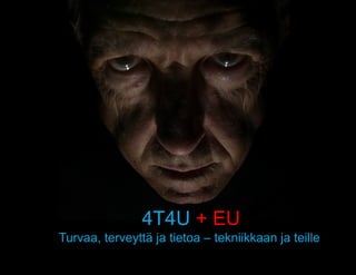 4T4U + EU
Turvaa, terveyttä ja tietoa – tekniikkaan ja teille
                 4T4U + EU
 