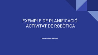 EXEMPLE DE PLANIFICACIÓ:
ACTIVITAT DE ROBÒTICA
Lorena Cester Márquez
 