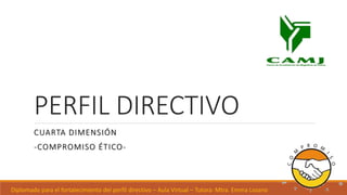 PERFIL DIRECTIVO
CUARTA DIMENSIÓN
-COMPROMISO ÉTICO-
Diplomado para el fortalecimiento del perfil directivo – Aula Virtual – Tutora: Mtra. Emma Lozano
 