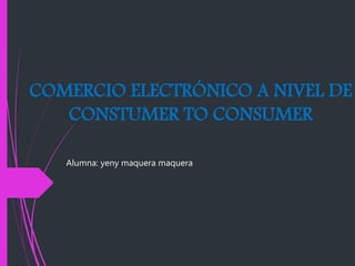 COMERCIO ELECTRÓNICO A NIVEL DE
CONSTUMER TO CONSUMER
Alumna: yeny maquera maquera
 