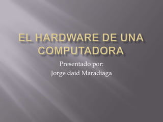 El hardware de una computadora Presentado por: Jorge daid Maradiaga 