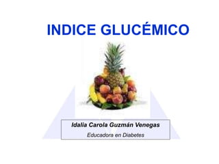 INDICE GLUCÉMICO
Idalia Carola Guzmán Venegas
Educadora en Diabetes
 